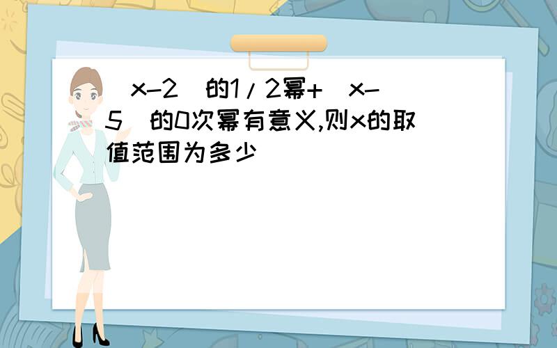 （x-2)的1/2幂+(x-5)的0次幂有意义,则x的取值范围为多少