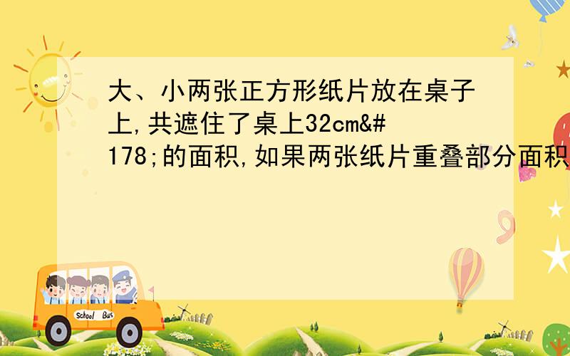 大、小两张正方形纸片放在桌子上,共遮住了桌上32cm²的面积,如果两张纸片重叠部分面积为4cm²,小