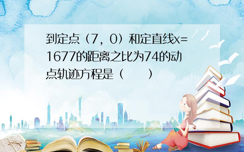 到定点（7，0）和定直线x=1677的距离之比为74的动点轨迹方程是（　　）