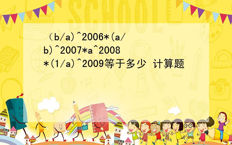 （b/a)^2006*(a/b)^2007*a^2008*(1/a)^2009等于多少 计算题