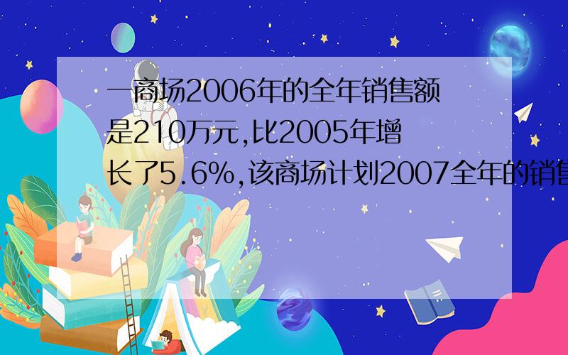 一商场2006年的全年销售额是210万元,比2005年增长了5.6%,该商场计划2007全年的销售额的增长率提高一个百