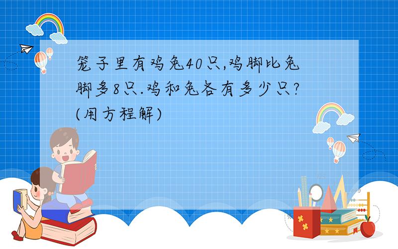 笼子里有鸡兔40只,鸡脚比兔脚多8只.鸡和兔各有多少只?(用方程解)