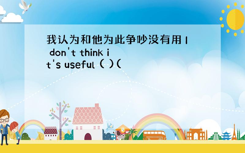 我认为和他为此争吵没有用 I don't think it's useful ( )(