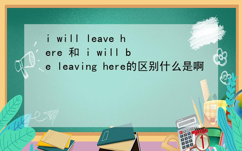 i will leave here 和 i will be leaving here的区别什么是啊