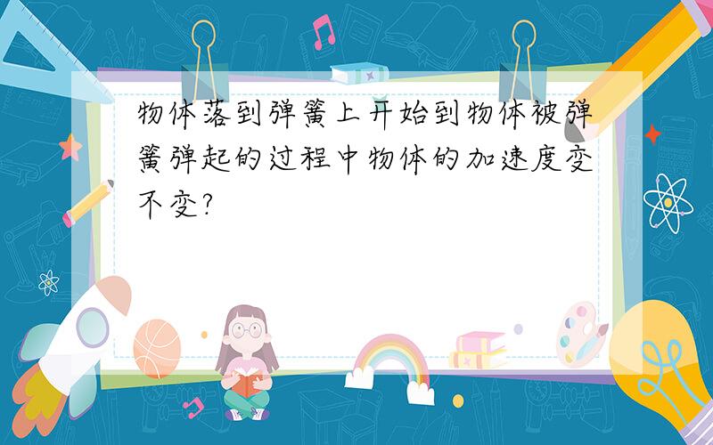 物体落到弹簧上开始到物体被弹簧弹起的过程中物体的加速度变不变?