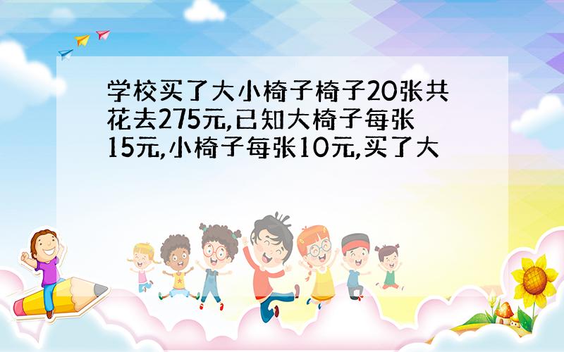 学校买了大小椅子椅子20张共花去275元,已知大椅子每张15元,小椅子每张10元,买了大