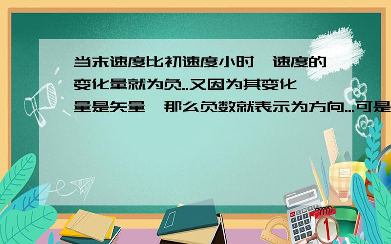 当末速度比初速度小时,速度的变化量就为负..又因为其变化量是矢量,那么负数就表示为方向...可是末速度虽然比初速度小,但