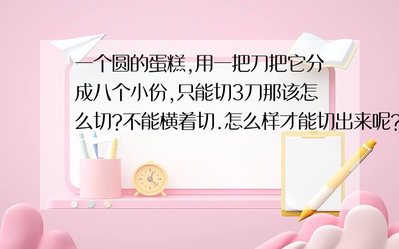 一个圆的蛋糕,用一把刀把它分成八个小份,只能切3刀那该怎么切?不能横着切.怎么样才能切出来呢?