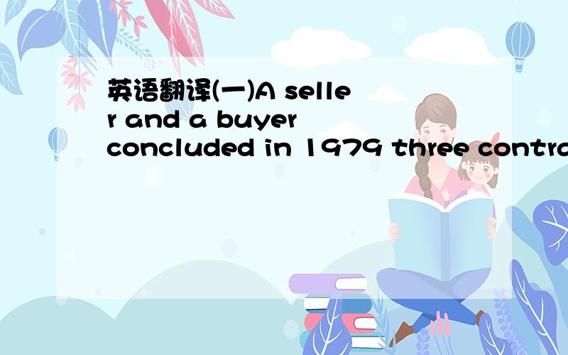 英语翻译(一)A seller and a buyer concluded in 1979 three contract