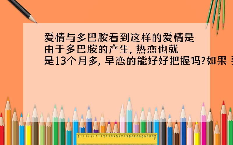 爱情与多巴胺看到这样的爱情是由于多巴胺的产生, 热恋也就是13个月多, 早恋的能好好把握吗?如果 要是过期了, 那么责任