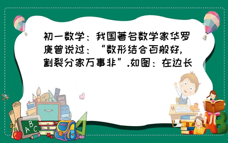 初一数学：我国著名数学家华罗庚曾说过：“数形结合百般好,割裂分家万事非”.如图：在边长