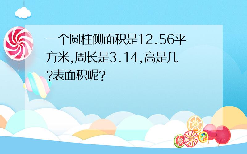 一个圆柱侧面积是12.56平方米,周长是3.14,高是几?表面积呢?