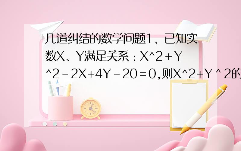 几道纠结的数学问题1、已知实数X、Y满足关系：X^2＋Y^2-2X+4Y-20＝0,则X^2+Y＾2的最小值＿＿＿2、已