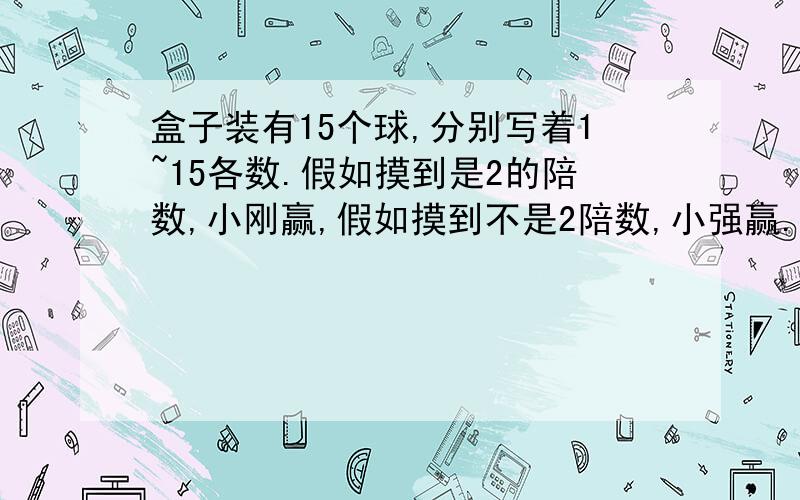 盒子装有15个球,分别写着1~15各数.假如摸到是2的陪数,小刚赢,假如摸到不是2陪数,小强赢.你能设计一个公平的规则吗