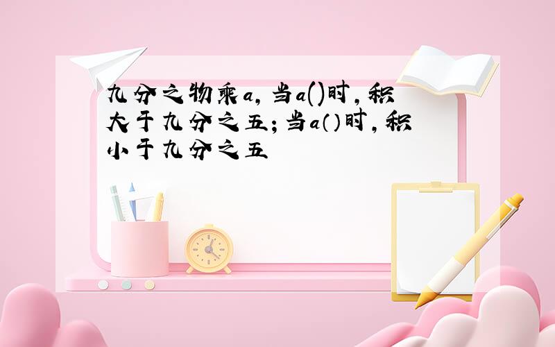 九分之物乘a,当a()时,积大于九分之五；当a（）时,积小于九分之五