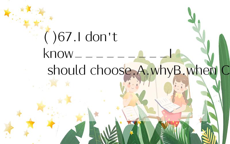 ( )67.I don't know_________I should choose.A.whyB.when C.whi