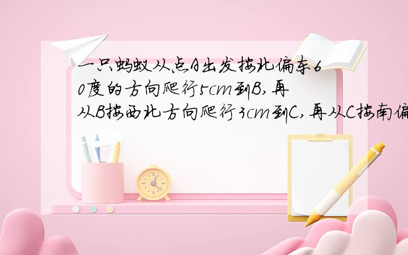 一只蚂蚁从点A出发按北偏东60度的方向爬行5cm到B,再从B按西北方向爬行3cm到C,再从C按南偏西