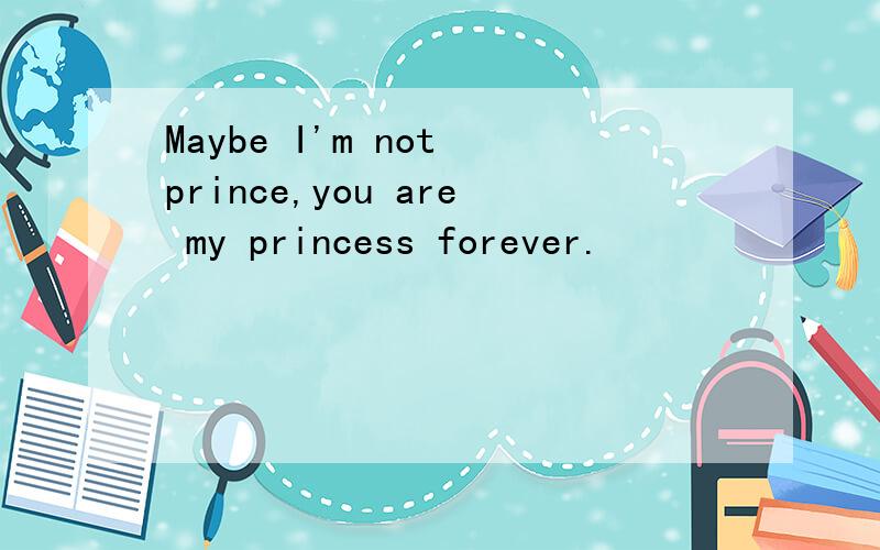 Maybe I'm not prince,you are my princess forever.