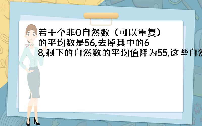 若干个非0自然数（可以重复）的平均数是56,去掉其中的68,剩下的自然数的平均值降为55,这些自然数中最大的一个数可以大