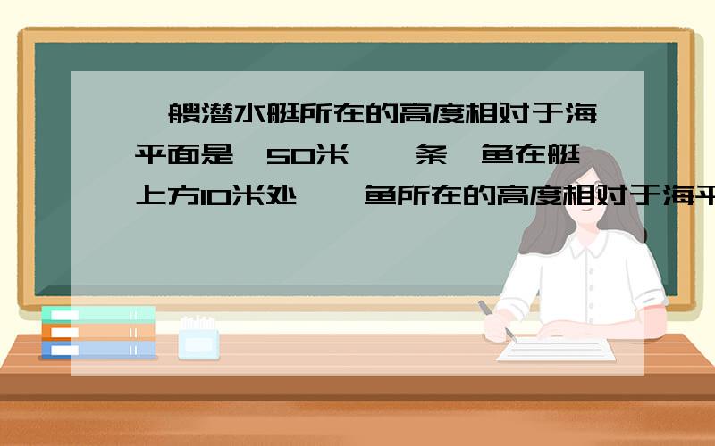 一艘潜水艇所在的高度相对于海平面是一50米,一条鲨鱼在艇上方10米处,鲨鱼所在的高度相对于海平面是多少米?