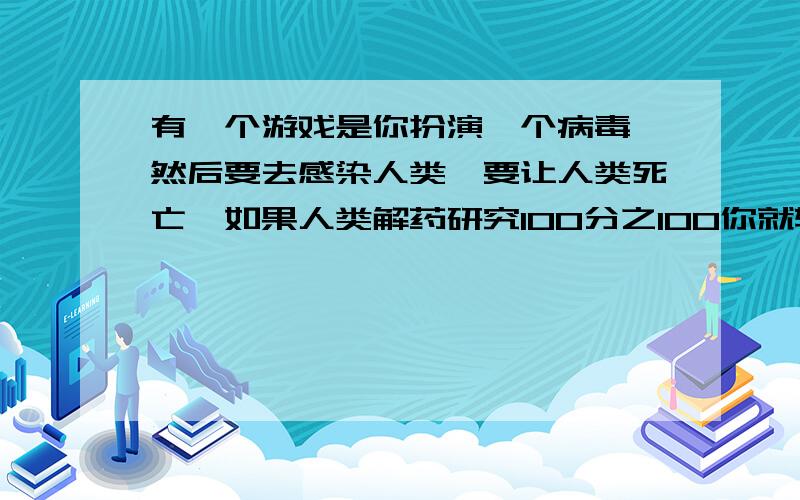 有一个游戏是你扮演一个病毒,然后要去感染人类,要让人类死亡,如果人类解药研究100分之100你就输了 这是什么游戏