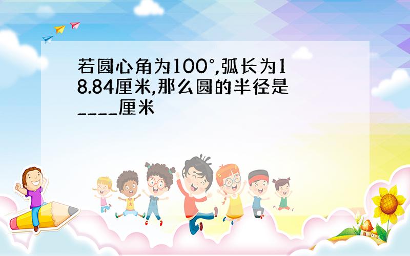 若圆心角为100°,弧长为18.84厘米,那么圆的半径是____厘米