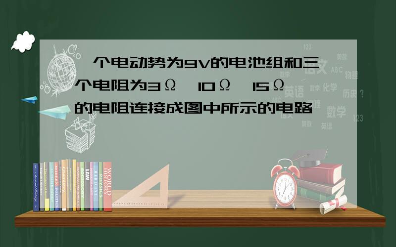 一个电动势为9V的电池组和三个电阻为3Ω、10Ω、15Ω的电阻连接成图中所示的电路