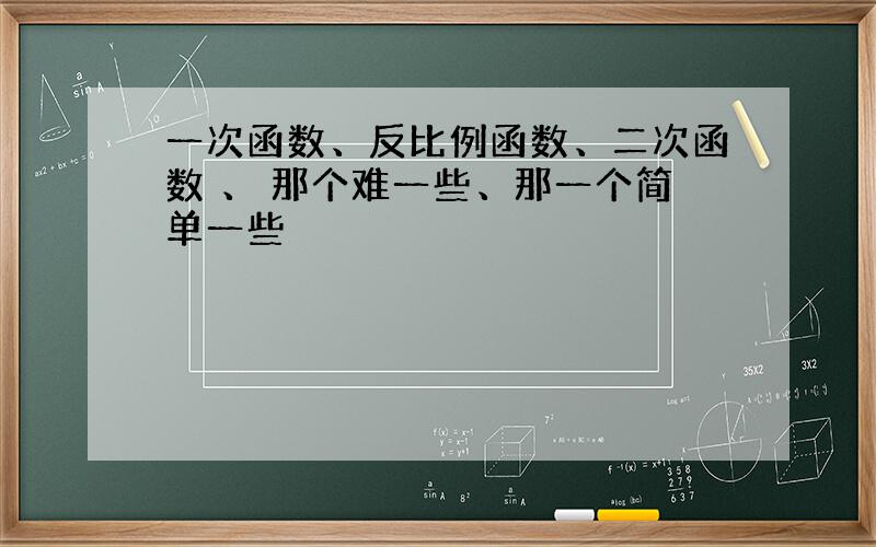 一次函数、反比例函数、二次函数 、 那个难一些、那一个简单一些