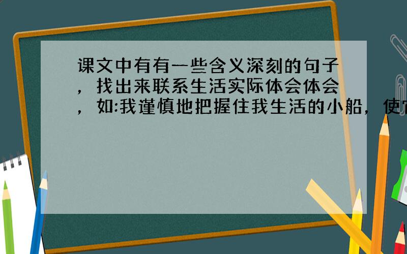 课文中有有一些含义深刻的句子，找出来联系生活实际体会体会，如:我谨慎地把握住我生活的小船，使它不被一股风刮倒(帮我回答)