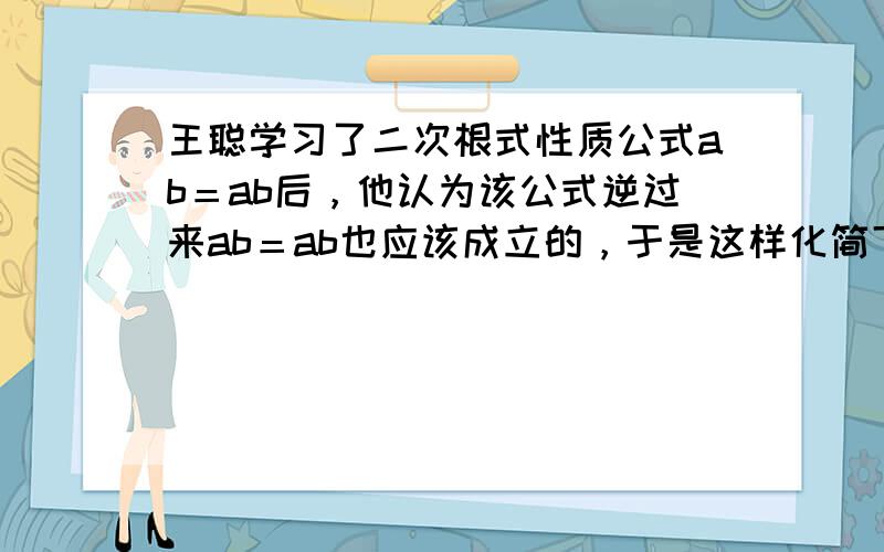 王聪学习了二次根式性质公式ab＝ab后，他认为该公式逆过来ab＝ab也应该成立的，于是这样化简下面一题：−27−3＝−2