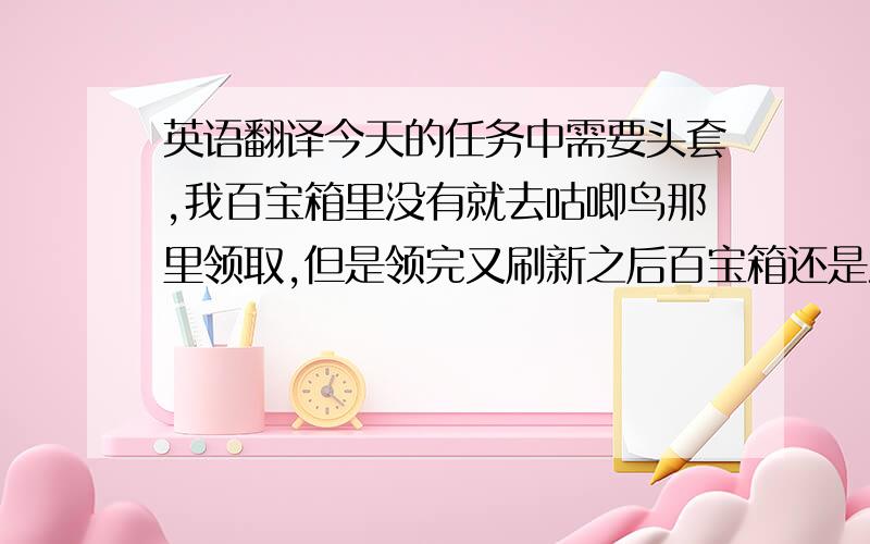 英语翻译今天的任务中需要头套,我百宝箱里没有就去咕唧鸟那里领取,但是领完又刷新之后百宝箱还是没有头套= =求解ing..