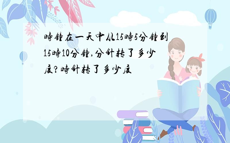 时钟在一天中从15时5分钟到15时10分钟,分针转了多少度?时针转了多少度