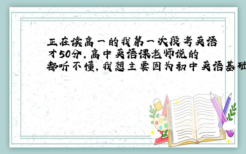 正在读高一的我第一次段考英语才50分,高中英语课老师说的都听不懂,我想主要因为初中英语基础没打好,利用寒假半个月时间来快