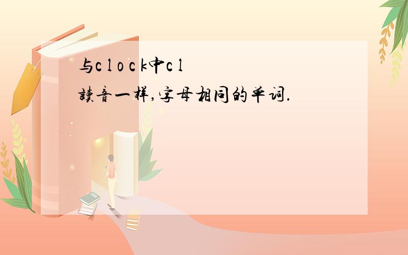 与c l o c k中c l读音一样,字母相同的单词.