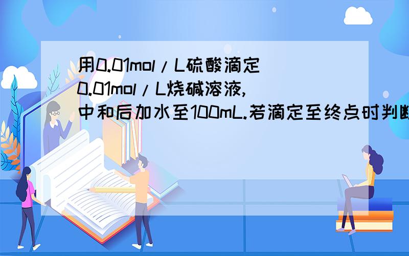 用0.01mol/L硫酸滴定0.01mol/L烧碱溶液,中和后加水至100mL.若滴定至终点时判断有误,甲多加了一滴硫酸