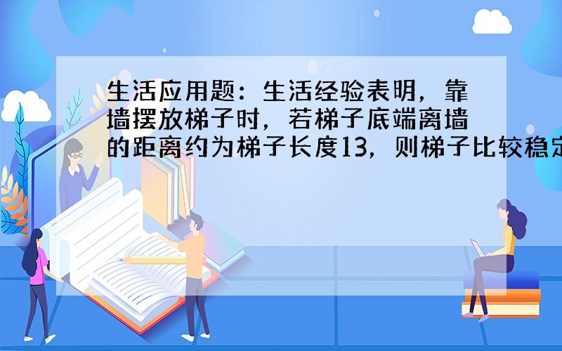 生活应用题：生活经验表明，靠墙摆放梯子时，若梯子底端离墙的距离约为梯子长度13，则梯子比较稳定，现有一梯子，稳定摆放时，