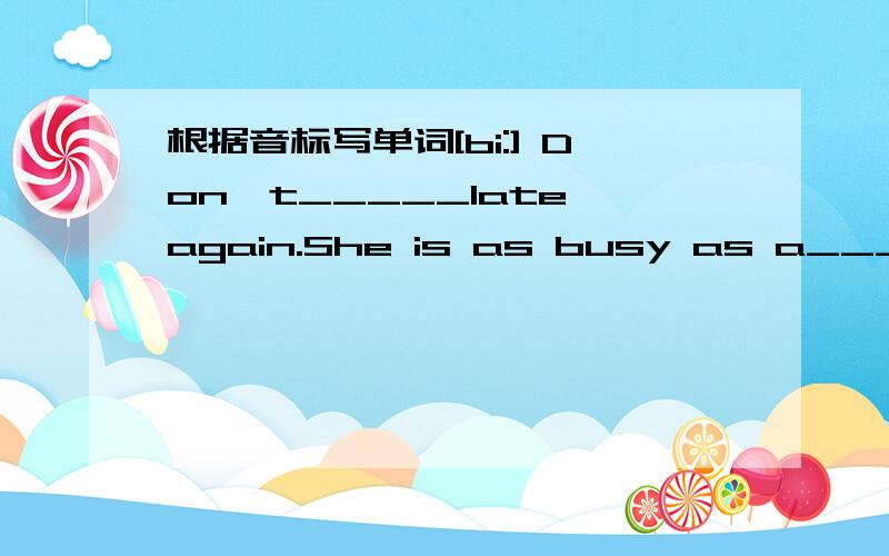 根据音标写单词[bi:] Don't_____late again.She is as busy as a_______