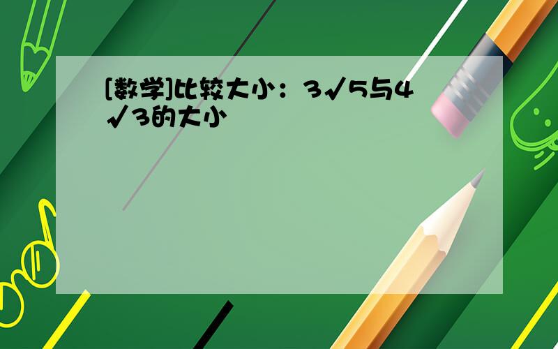 [数学]比较大小：3√5与4√3的大小