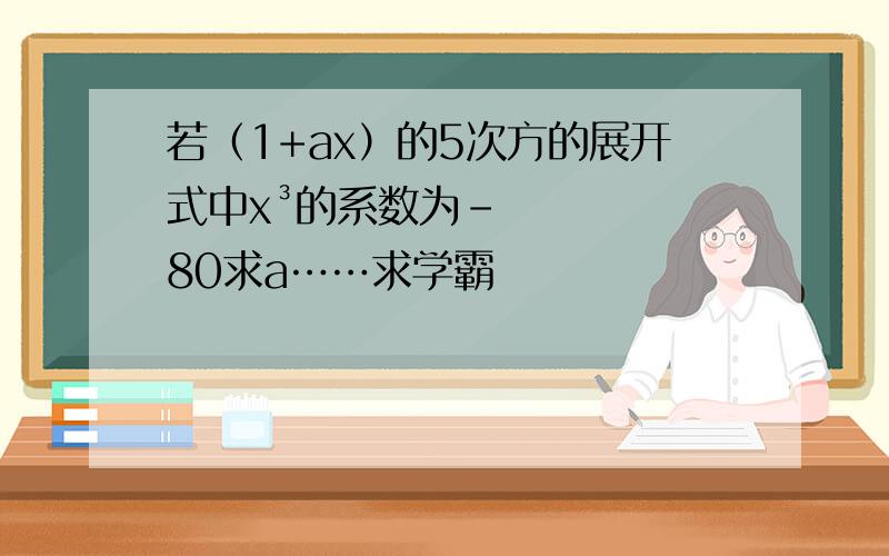 若（1+ax）的5次方的展开式中x³的系数为-80求a……求学霸