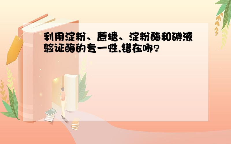 利用淀粉、蔗糖、淀粉酶和碘液验证酶的专一性,错在哪?