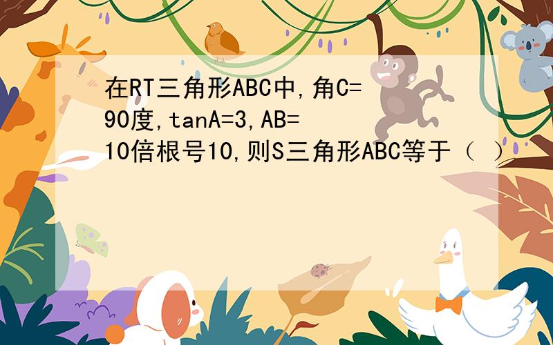 在RT三角形ABC中,角C=90度,tanA=3,AB=10倍根号10,则S三角形ABC等于（ ）