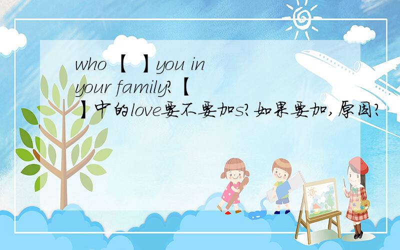 who 【 】you in your family?【 】中的love要不要加s?如果要加,原因?