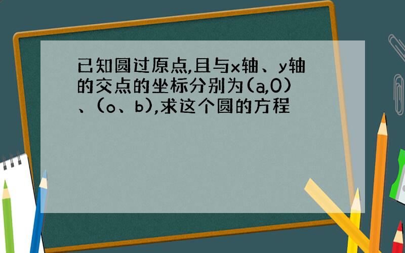 已知圆过原点,且与x轴、y轴的交点的坐标分别为(a,0)、(o、b),求这个圆的方程