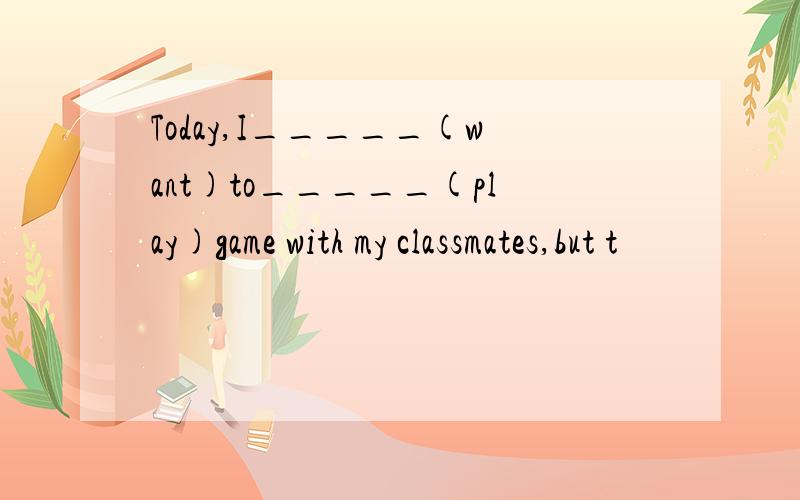 Today,I_____(want)to_____(play)game with my classmates,but t