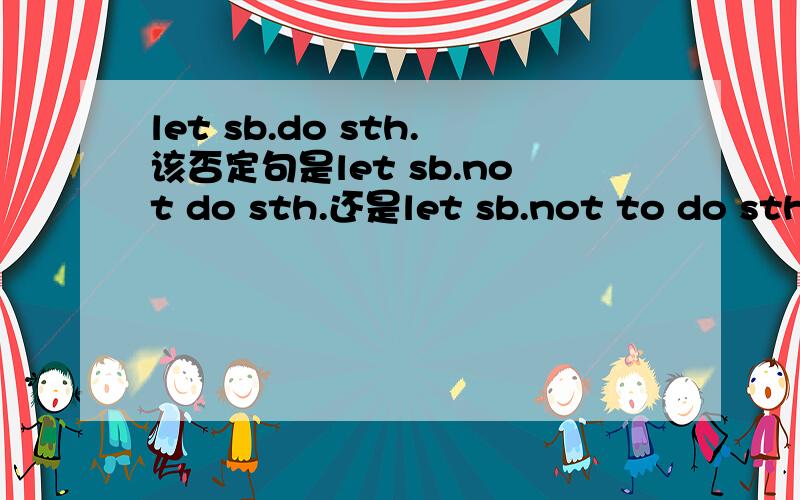 let sb.do sth.该否定句是let sb.not do sth.还是let sb.not to do sth