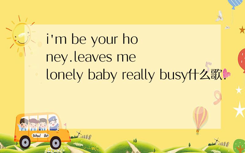 i'm be your honey.leaves me lonely baby really busy什么歌.