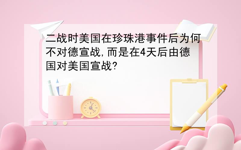 二战时美国在珍珠港事件后为何不对德宣战,而是在4天后由德国对美国宣战?