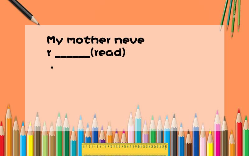 My mother never ______(read) .