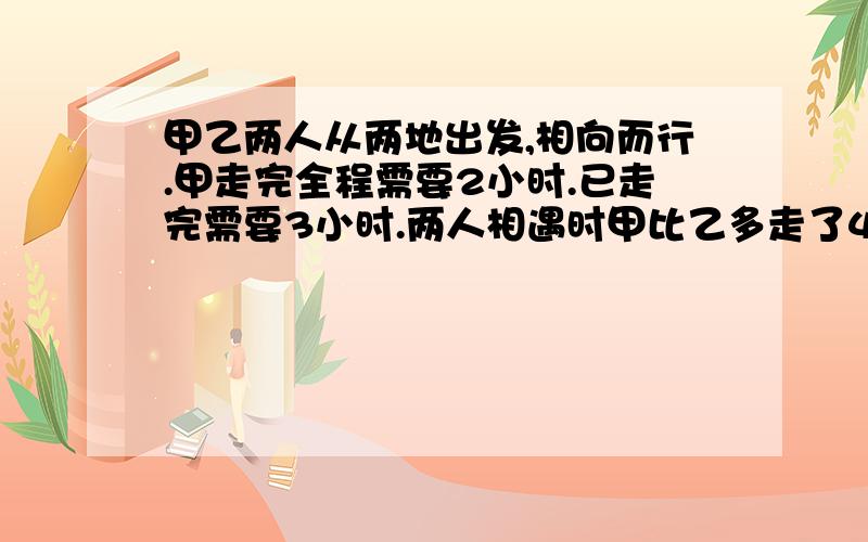 甲乙两人从两地出发,相向而行.甲走完全程需要2小时.已走完需要3小时.两人相遇时甲比乙多走了4.5千米.