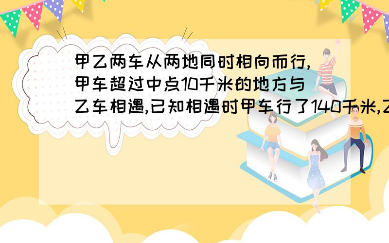 甲乙两车从两地同时相向而行,甲车超过中点10千米的地方与乙车相遇,已知相遇时甲车行了140千米,乙车行了多